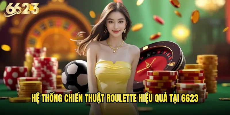 Roulette 6623 có thực sự là trò chơi casino hấp dẫn nhất hiện tại? 3 Hệ thống chiến thuật roulette hiệu quả tại 6623