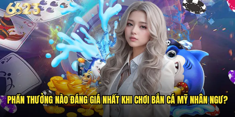 Bắn Cá Mỹ Nhân Ngư 6623 có gì khác biệt so với các game khác? 3 Phần thưởng nào đáng giá nhất khi chơi Bắn Cá Mỹ Nhân Ngư?