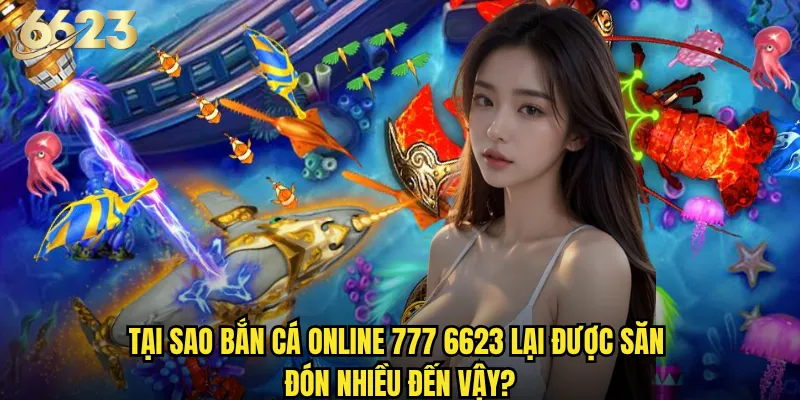 Tại sao Bắn Cá Online 777 6623 lại được săn đón nhiều đến vậy?