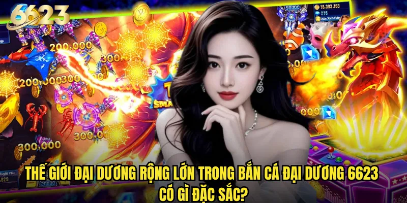 Bắn Cá Đại Dương 6623 có mang đến trải nghiệm khám phá chân thực? 2 Thế giới đại dương rộng lớn trong Bắn Cá Đại Dương 6623 có gì đặc sắc?