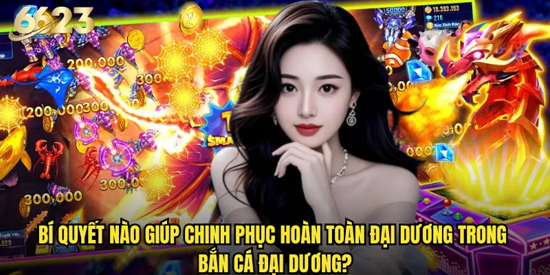 Bắn Cá Đại Dương 6623 có mang đến trải nghiệm khám phá chân thực? 3 Bí quyết nào giúp chinh phục hoàn toàn đại dương trong Bắn Cá Đại Dương?