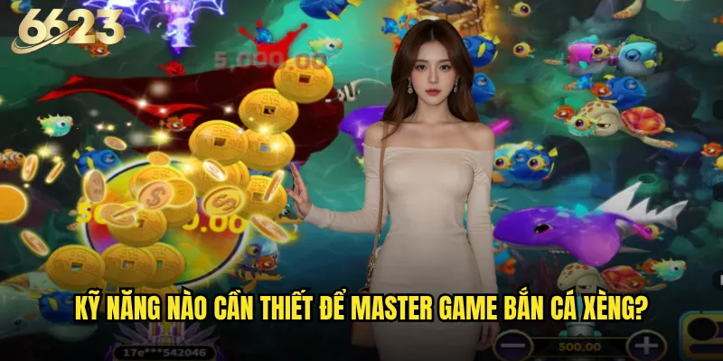 Bắn Cá Xèng 6623 có phải thử thách khó nhất dành cho cao thủ? 3 Kỹ năng nào cần thiết để master game Bắn Cá Xèng?