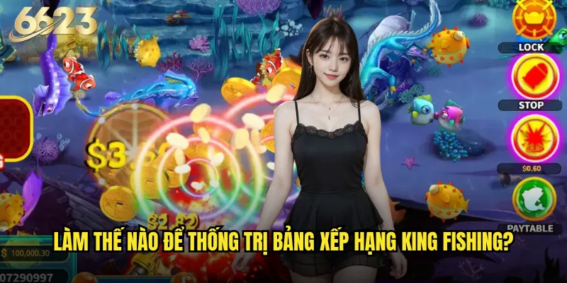 King Fishing 6623 có xứng đáng với danh hiệu 3 Làm thế nào để thống trị bảng xếp hạng King Fishing?